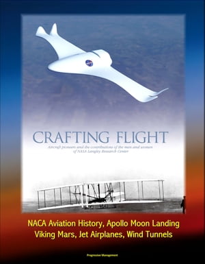 Crafting Flight: Aircraft Pioneers and the Contributions of the Men and Women of NASA Langley Research Center - NACA Aviation History, Apollo Moon Landing, Viking Mars, Jet Airplanes, Wind Tunnels