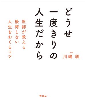 どうせ一度きりの人生だから　医師が教える後悔しない人生をおくるコツ