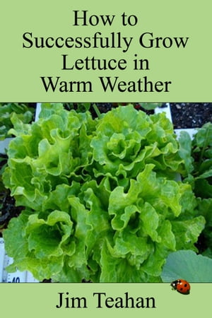 How to Successfully Grow Lettuce in Warm Weather【電子書籍】 Jim Teahan