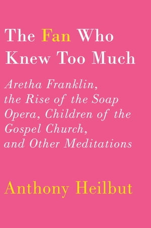 The Fan Who Knew Too Much Aretha Franklin, the Rise of the Soap Opera, Children of the Gospel Church, and Other Meditations【電子書籍】 Anthony Heilbut