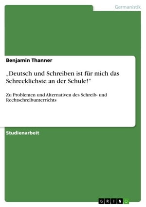 'Deutsch und Schreiben ist f?r mich das Schrecklichste an der Schule!' Zu Problemen und Alternativen des Schreib- und Rechtschreibunterrichts