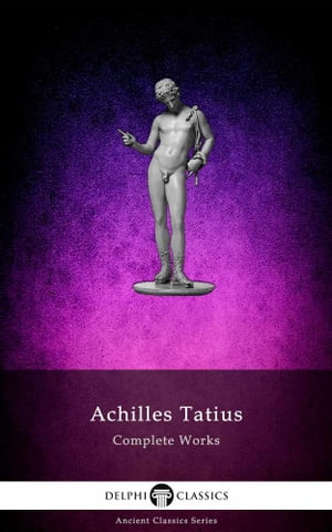 The Adventures of Leucippe and Clitophon - Delphi Complete Works of Achilles Tatius (Illustrated)