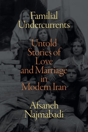 Familial Undercurrents Untold Stories of Love and Marriage in Modern Iran【電子書籍】[ Afsaneh Najmabadi ]