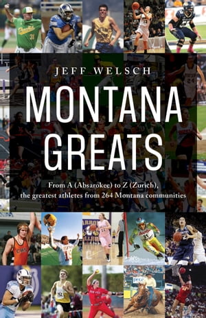 Montana Greats From A (Absarokee) to Z (Zurich), the Greatest Athletes from 264 Montana Communities【電子書籍】 Jeff Welsch