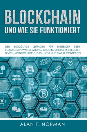 Blockchain - Und Wie Sie Funktioniert Der Endg ltige Leitfaden F r Einsteiger ber Blockchain Wallet, Mining, Bitcoin, Ethereum, Litecoin, Zcash, Monero, Ripple, Dash, Iota Und Smart Contracts【電子書籍】 Alan T. Norman