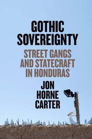 Gothic Sovereignty Street Gangs and Statecraft in Honduras【電子書籍】[ Jon Horne Carter ]