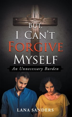 But, I Can't Forgive Myself An Unnecessary Burden【電子書籍】[ Lana Sanders ]