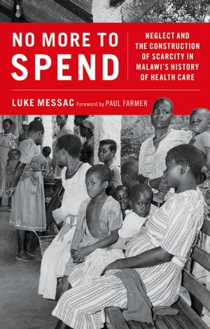 No More to Spend Neglect and the Construction of Scarcity in Malawi's History of Health Care