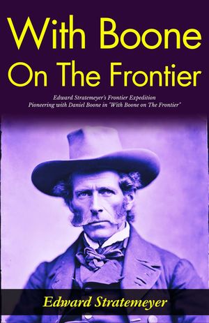 With Boone on The Frontier : Edward Stratemeyer's Frontier Expedition: Pioneering with Daniel Boone in 