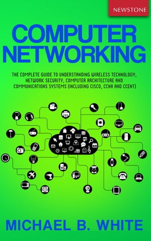 Computer Networking: The Complete Guide to Understanding Wireless Technology, Network Security, Computer Architecture and Communications Systems (Including Cisco, CCNA and CCENT)