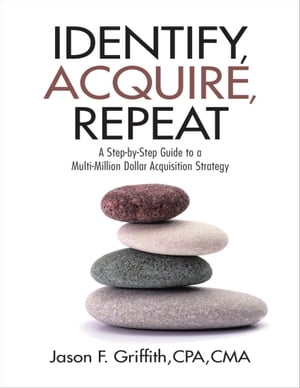 Identify, Acquire, Repeat: A Step-by-Step Guide to a Multi-Million Dollar Acquisition Strategy【電子書籍】[ Jason F. Griffith, CPA, CMA ]