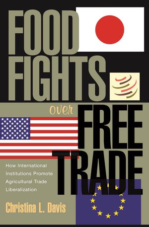 Food Fights over Free Trade How International Institutions Promote Agricultural Trade Liberalization【電子書籍】[ Christina L. Davis ]