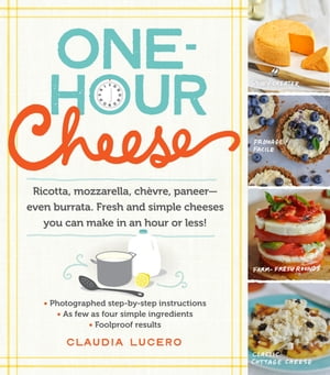 One-Hour Cheese Ricotta, Mozzarella, Ch vre, Paneer--Even Burrata. Fresh and Simple Cheeses You Can Make in an Hour or Less 【電子書籍】 Claudia Lucero