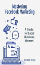 Mastering Facebook Marketing: A Guide for Local Business Owners【電子書籍】 Elizabeth Overly