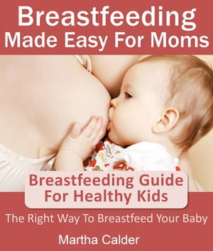 Breastfeeding Made Easy For Moms: Breastfeeding Guide For Healthy Kids, The Right Way To Breastfeed Your Baby