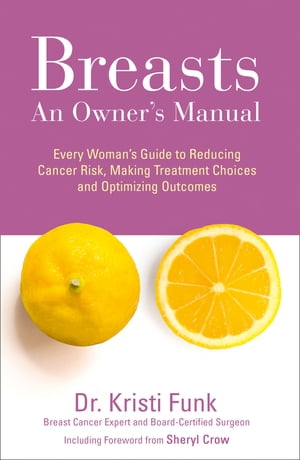 Breasts: An Owner’s Manual: Every Woman’s Guide to Reducing Cancer Risk, Making Treatment Choices and Optimising Outcomes【電子書籍】 Kristi Funk, M.D.