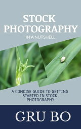 Stock Photography in a Nutshell: A Concise Guide to Getting Started in Stock Photography【電子書籍】[ Gru Bo ]