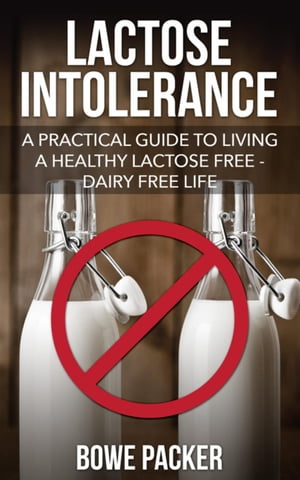 Lactose Intolerance A Practical Guide To Living A Healthy Lactose Free-Dairy Free Life【電子書籍】 Bowe Packer