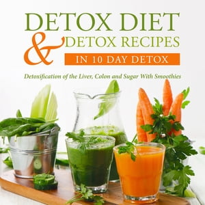 Detox Diet & Detox Recipes in 10 Day Detox: Detoxification of the Liver, Colon and Sugar With Smoothies