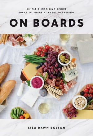 On Boards Simple Inspiring Recipe Ideas to Share at Every Gathering: A Cookbook【電子書籍】 Lisa Dawn Bolton