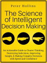 The Science of Intelligent Decision Making An Actionable Guide to Clearer Thinking, Destroying Indecision, Improving Insight, Making Complex Decisions with Speed and Confidence【電子書籍】 Peter Hollins