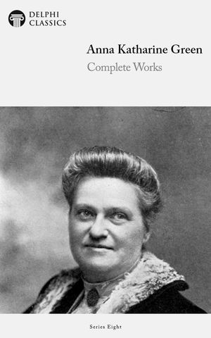 Delphi Complete Works of Anna Katharine Green (Illustrated)