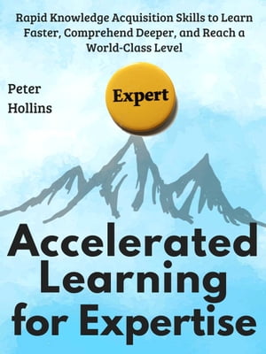 Accelerated Learning for Expertise Rapid Knowledge Acquisition Skills to Learn Faster, Comprehend Deeper, and Reach a World-Class Level【電子書籍】 Peter Hollins