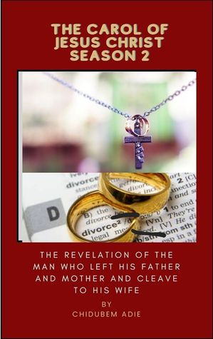THE CAROL OF JESUS CHRIST SEASON 2 The Revelation of the Man who Left His Father and Mother and Cleave to His Wife【電子書籍】[ Chidubem Adie ]