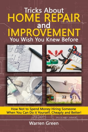Tricks About Home Repair and Improvement You Wish You Knew Before How Not to Spend Money Hiring Someone When You Can Do it Yourself, Cheaply and Better 【電子書籍】 Warren Green