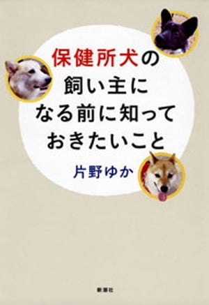 保健所犬の飼い主になる前に知っておきたいこと【電子書籍】 片野ゆか