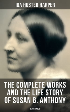 The Complete Works and the Life Story of Susan B. Anthony (Illustrated) The Only Authorized Biography containing Letters, Memoirs and Vignettes