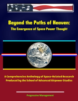 Beyond the Paths of Heaven: The Emergence of Space Power Thought - A Comprehensive Anthology of Space-Related Research Produced by the School of Advanced Airpower Studies