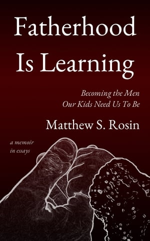 Fatherhood Is Learning: Becoming the Men Our Kids Need Us To Be - a memoir in essays【電子書籍】[ Matthew S. Rosin ]