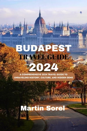 BUDAPEST TRAVEL GUIDE 2024 A Comprehensive 2024 Travel Guide to Unraveling History, Culture, and Hidden Gems【電子書籍】[ Martin Sorel ]