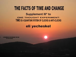 SUPPLEMENT III: The Facts of Time and Change Supplement III for One Thought Experiment: TIME is A Quantum System of Clocks Anti-Clocks【電子書籍】 eli yecheskel