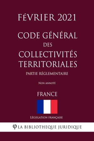 Code g?n?ral des collectivit?s territoriales (Partie r?glementaire) (France) (F?vrier 2021) Non annot?