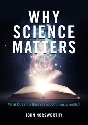 Why Science Matters What DOES the Bible say about things scientific 【電子書籍】 John Norsworthy