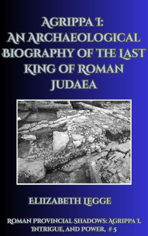 Agrippa I: An Archaeological Biography of the Last King of Roman Judaea Roman Provincial Shadows: Agrippa I, Intrigue, and Power, #5Żҽҡ[ Elizabeth Legge ]