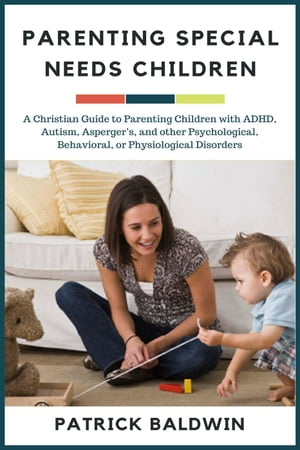 Parenting Special Needs Children: A Christian Guide to Parenting Children with ADHD, Autism, Asperger’s, and other Psychological, Behavioral, or Physiological Disorders