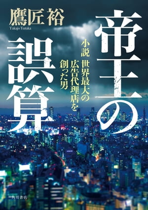 帝王の誤算　小説 世界最大の広告代理店を創った男【電子書籍】[ 鷹匠　裕 ]