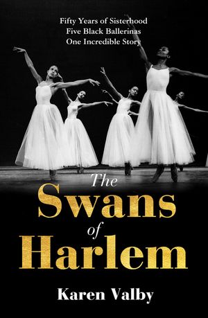 The Swans of Harlem Fifty years of sisterhood, five black ballerinas, one incredible story