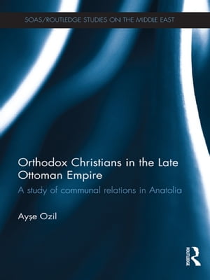 Orthodox Christians in the Late Ottoman Empire A Study of Communal Relations in Anatolia【電子書籍】[ Ayse Ozil ]