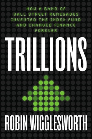 Trillions How a Band of Wall Street Renegades Invented the Index Fund and Changed Finance Forever【電子書籍】[ Robin Wigglesworth ]