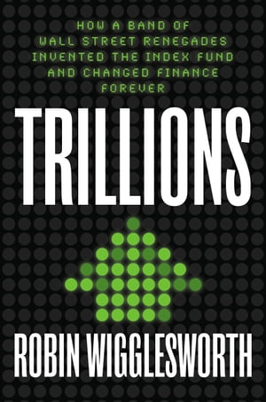 Trillions How a Band of Wall Street Renegades Invented the Index Fund and Changed Finance Forever