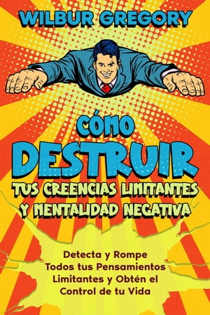 Cómo Destruir tus Creencias Limitantes y Mentalidad Negativa: Detecta y Rompe Todos tus Pensamientos Limitantes y Obtén el Control de tu Vida