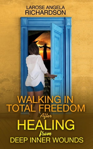 Walking in Total Freedom after Healing from Deep Inner WoundsŻҽҡ[ LaRose Angela Richardson ]
