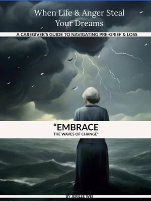 When Life And Anger Steal Your Dreams: A Caregiver's Guide To Navigate Pre-Grief And Loss