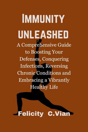 Immunity Unleashed A Comprehensive Guide to Boosting Your Defenses, Conquering Infections, Reversing Chronic Conditions, and Embracing a Vibrantly Healthy Life