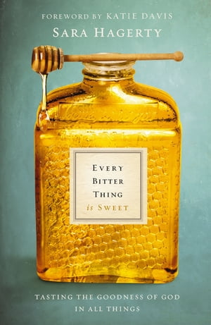 Every Bitter Thing Is Sweet Tasting the Goodness of God in All Things【電子書籍】[ Sara Hagerty ]