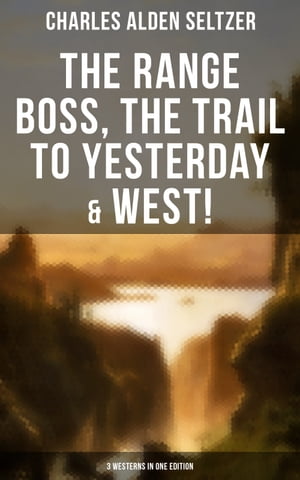 The Range Boss, The Trail To Yesterday & West! (3 Westerns in One Edition) Adventure Tales of New York Women in the Wild West【電子書籍】[ Charles Alden Seltzer ]